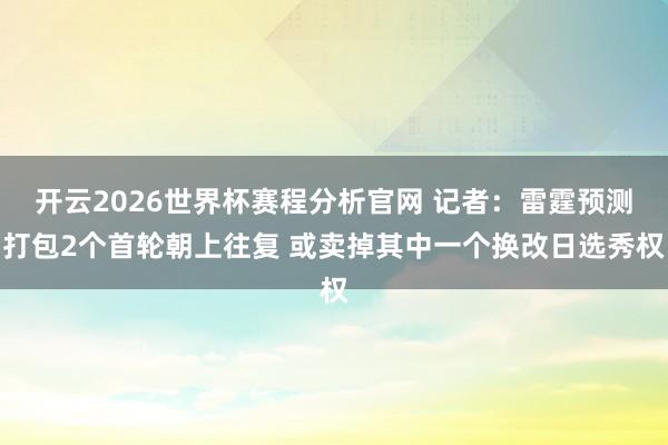 开云2026世界杯赛程分析官网 记者：雷霆预测打包2个首轮朝上往复 或卖掉其中一个换改日选秀权