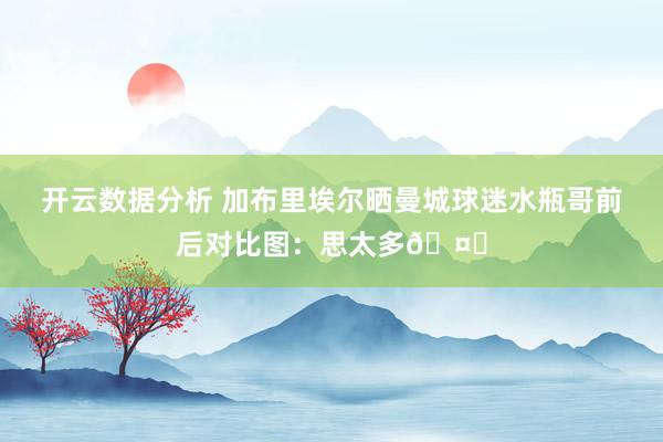 开云数据分析 加布里埃尔晒曼城球迷水瓶哥前后对比图：思太多🤔