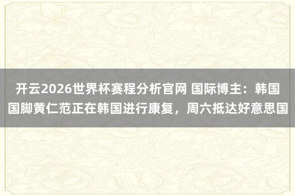 开云2026世界杯赛程分析官网 国际博主：韩国国脚黄仁范正在韩国进行康复，周六抵达好意思国