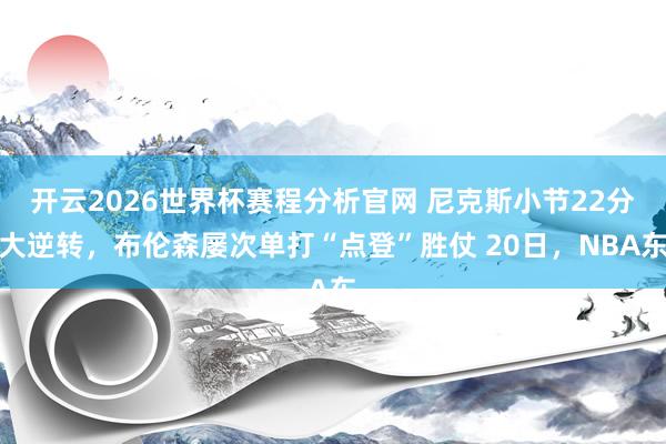 开云2026世界杯赛程分析官网 尼克斯小节22分大逆转，布伦森屡次单打“点登”胜仗 20日，NBA东