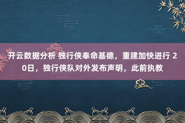 开云数据分析 独行侠奉命基德，重建加快进行 20日，独行侠队对外发布声明，此前执教