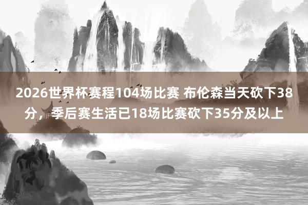 2026世界杯赛程104场比赛 布伦森当天砍下38分，季后赛生活已18场比赛砍下35分及以上