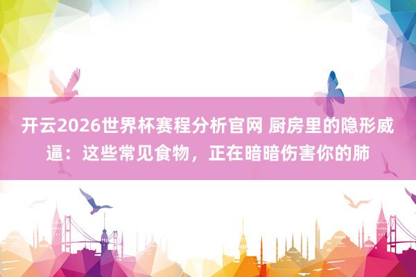 开云2026世界杯赛程分析官网 厨房里的隐形威逼：这些常见食物，正在暗暗伤害你的肺