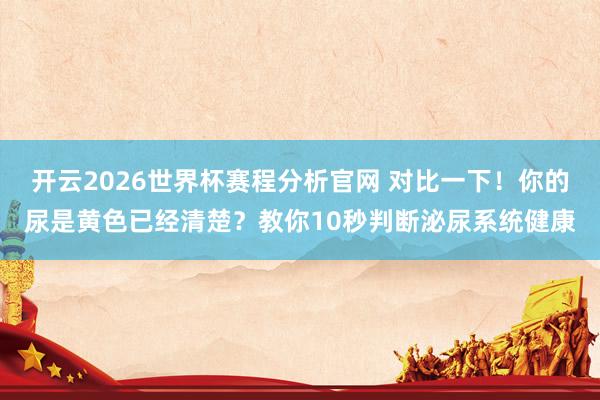 开云2026世界杯赛程分析官网 对比一下！你的尿是黄色已经清楚？教你10秒判断泌尿系统健康