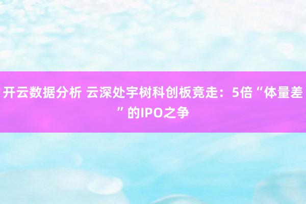 开云数据分析 云深处宇树科创板竞走：5倍“体量差”的IPO之争