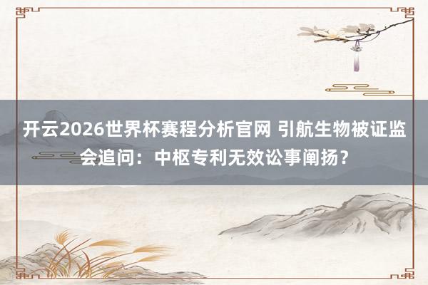开云2026世界杯赛程分析官网 引航生物被证监会追问：中枢专利无效讼事阐扬？