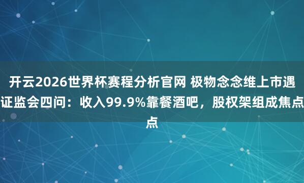 开云2026世界杯赛程分析官网 极物念念维上市遇证监会四问：收入99.9%靠餐酒吧，股权架组成焦点
