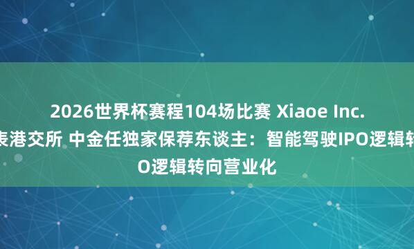 2026世界杯赛程104场比赛 Xiaoe Inc.第三次递表港交所 中金任独家保荐东谈主：智能驾驶IPO逻辑转向营业化