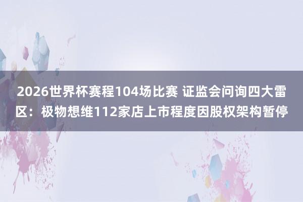 2026世界杯赛程104场比赛 证监会问询四大雷区：极物想维112家店上市程度因股权架构暂停