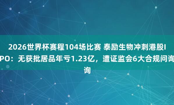 2026世界杯赛程104场比赛 泰励生物冲刺港股IPO：无获批居品年亏1.23亿，遭证监会6大合规问询