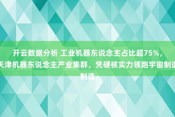 开云数据分析 工业机器东说念主占比超75%，天津机器东说念主产业集群，凭硬核实力领跑宇宙制造