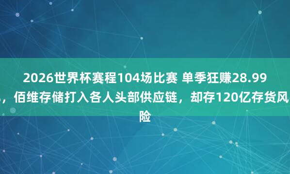 2026世界杯赛程104场比赛 单季狂赚28.99亿，佰维存储打入各人头部供应链，却存120亿存货风险