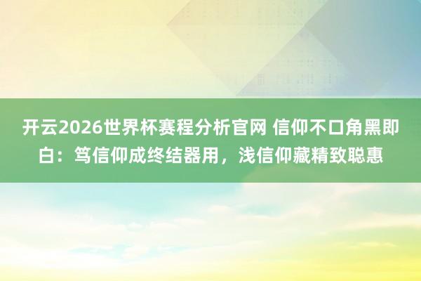 开云2026世界杯赛程分析官网 信仰不口角黑即白：笃信仰成终结器用，浅信仰藏精致聪惠