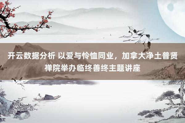 开云数据分析 以爱与怜恤同业，加拿大净土普贤禅院举办临终善终主题讲座