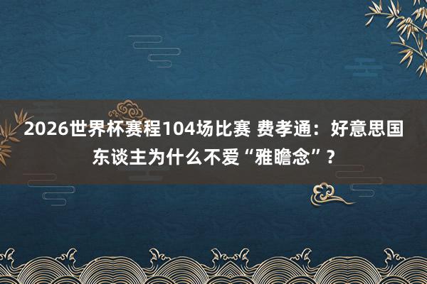 2026世界杯赛程104场比赛 费孝通：好意思国东谈主为什么不爱“雅瞻念”？