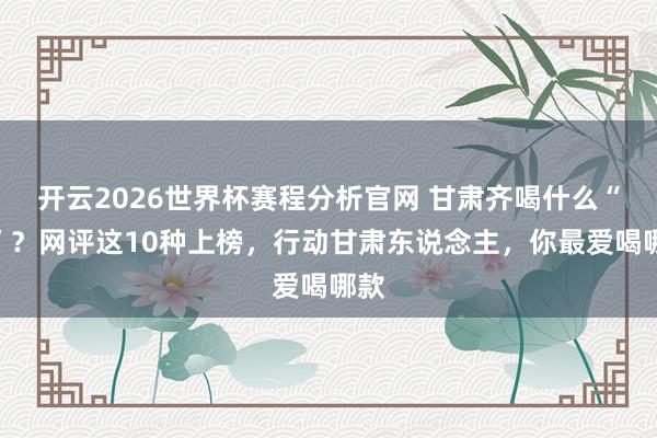 开云2026世界杯赛程分析官网 甘肃齐喝什么“茶”？网评这10种上榜，行动甘肃东说念主，你最爱喝哪款
