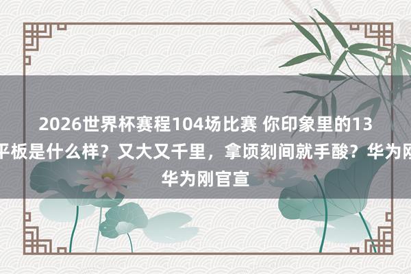 2026世界杯赛程104场比赛 你印象里的13英寸平板是什么样？又大又千里，拿顷刻间就手酸？华为刚官宣