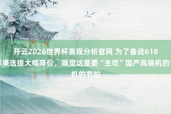 开云2026世界杯赛程分析官网 为了备战618，苹果选拔大幅降价，嗅觉这是要“生吃”国产高端机的节拍