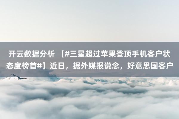 开云数据分析 【#三星超过苹果登顶手机客户状态度榜首#】近日，据外媒报说念，好意思国客户