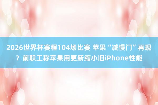 2026世界杯赛程104场比赛 苹果“减慢门”再现？前职工称苹果用更新缩小旧iPhone性能