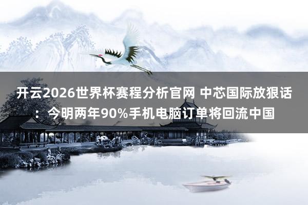 开云2026世界杯赛程分析官网 中芯国际放狠话：今明两年90%手机电脑订单将回流中国