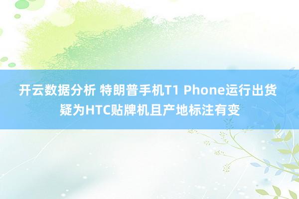 开云数据分析 特朗普手机T1 Phone运行出货 疑为HTC贴牌机且产地标注有变