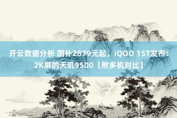 开云数据分析 国补2879元起，iQOO 15T发布：2K屏的天玑9500【附多机对比】