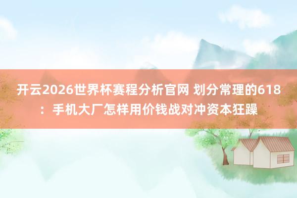 开云2026世界杯赛程分析官网 划分常理的618：手机大厂怎样用价钱战对冲资本狂躁