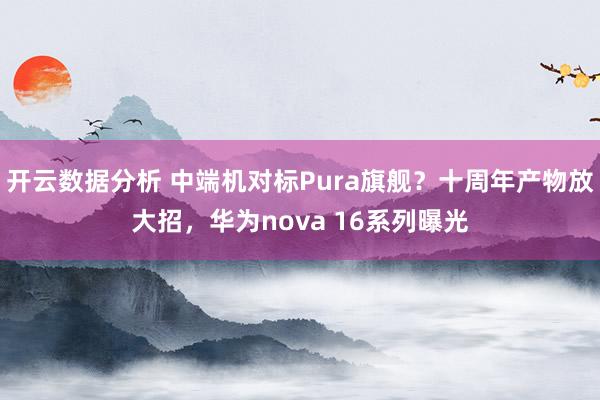 开云数据分析 中端机对标Pura旗舰？十周年产物放大招，华为nova 16系列曝光