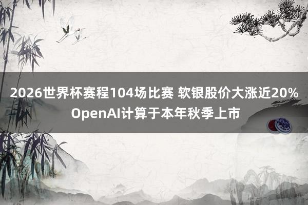 2026世界杯赛程104场比赛 软银股价大涨近20% OpenAI计算于本年秋季上市