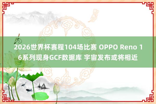 2026世界杯赛程104场比赛 OPPO Reno 16系列现身GCF数据库 宇宙发布或将相近