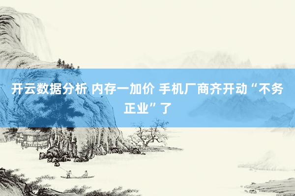 开云数据分析 内存一加价 手机厂商齐开动“不务正业”了