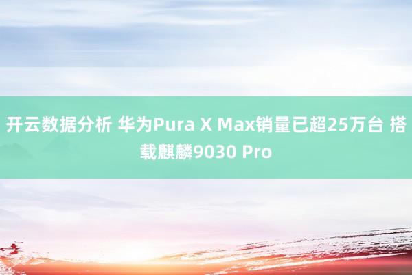 开云数据分析 华为Pura X Max销量已超25万台 搭载麒麟9030 Pro