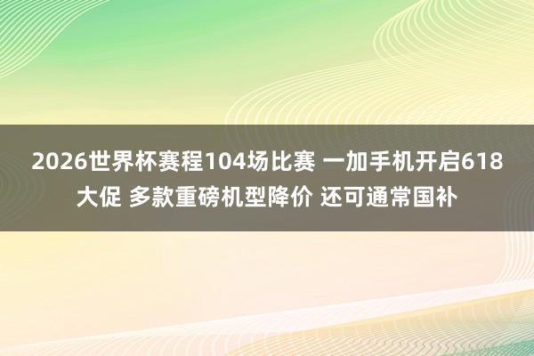 2026世界杯赛程104场比赛 一加手机开启618大促 多款重磅机型降价 还可通常国补
