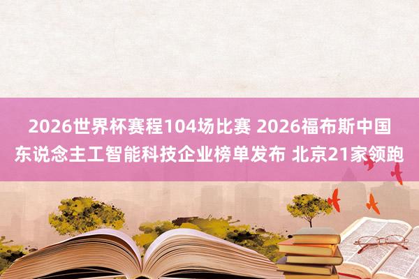 2026世界杯赛程104场比赛 2026福布斯中国东说念主工智能科技企业榜单发布 北京21家领跑