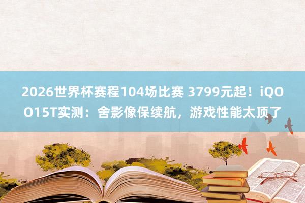 2026世界杯赛程104场比赛 3799元起！iQOO15T实测：舍影像保续航，游戏性能太顶了