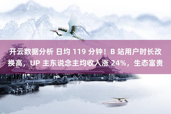 开云数据分析 日均 119 分钟！B 站用户时长改换高，UP 主东说念主均收入涨 24%，生态富贵