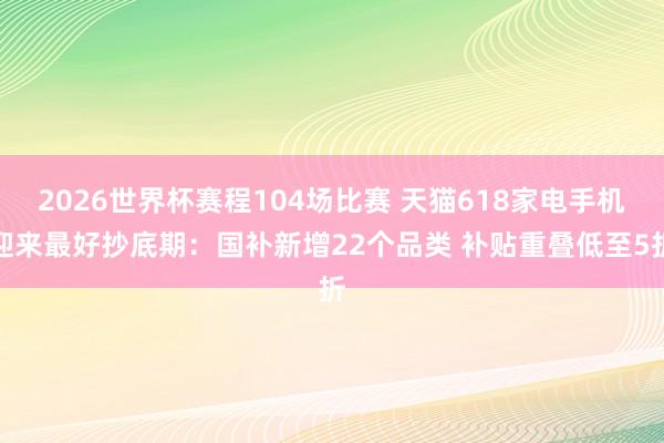 2026世界杯赛程104场比赛 天猫618家电手机迎来最好抄底期：国补新增22个品类 补贴重叠低至5折