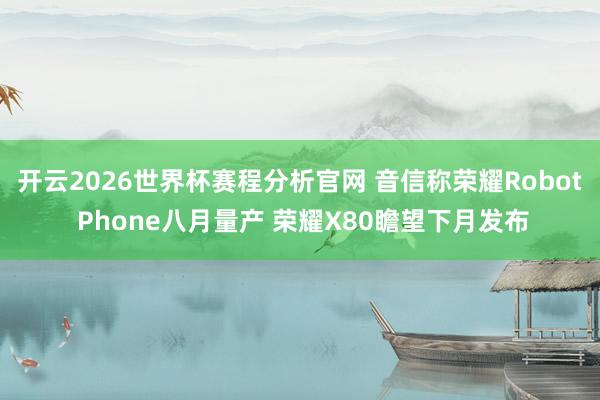 开云2026世界杯赛程分析官网 音信称荣耀Robot Phone八月量产 荣耀X80瞻望下月发布