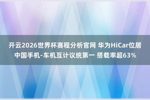 开云2026世界杯赛程分析官网 华为HiCar位居中国手机-车机互计议统第一 搭载率超63%