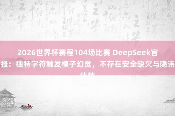 2026世界杯赛程104场比赛 DeepSeek官方呈报：独特字符触发模子幻觉，不存在安全缺欠与隐讳清楚