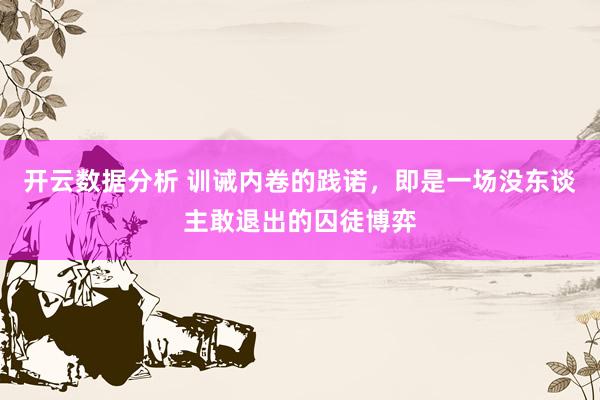 开云数据分析 训诫内卷的践诺，即是一场没东谈主敢退出的囚徒博弈