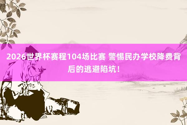 2026世界杯赛程104场比赛 警惕民办学校降费背后的逃避陷坑！