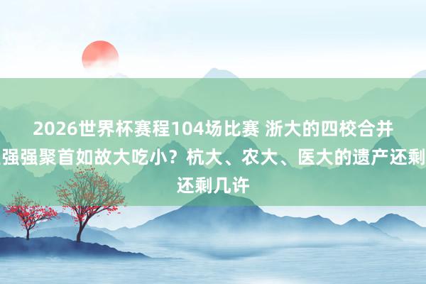 2026世界杯赛程104场比赛 浙大的四校合并，是强强聚首如故大吃小？杭大、农大、医大的遗产还剩几许