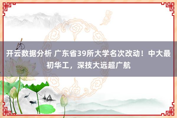 开云数据分析 广东省39所大学名次改动！中大最初华工，深技大远超广航