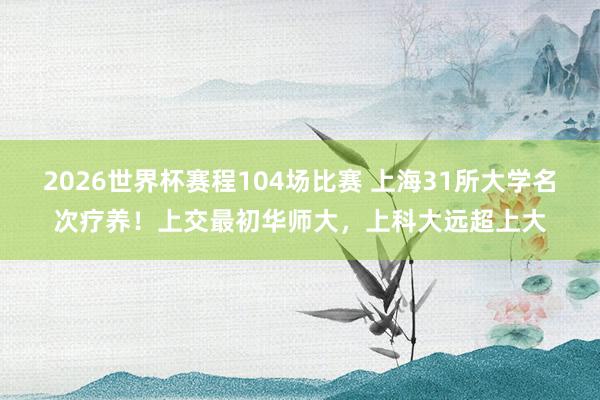 2026世界杯赛程104场比赛 上海31所大学名次疗养！上交最初华师大，上科大远超上大