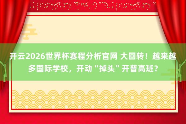 开云2026世界杯赛程分析官网 大回转！越来越多国际学校，开动“掉头”开普高班？