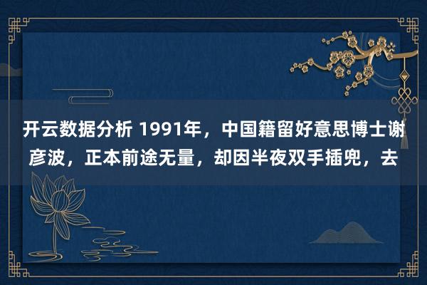 开云数据分析 1991年，中国籍留好意思博士谢彦波，正本前途无量，却因半夜双手插兜，去