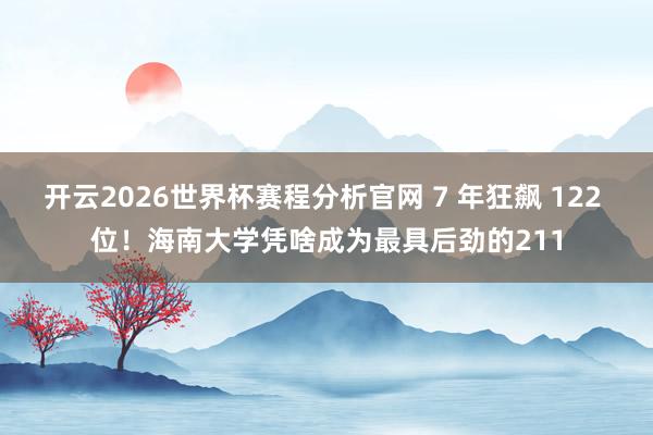 开云2026世界杯赛程分析官网 7 年狂飙 122 位！海南大学凭啥成为最具后劲的211