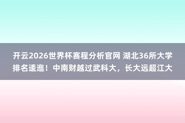开云2026世界杯赛程分析官网 湖北36所大学排名逶迤！中南财越过武科大，长大远超江大